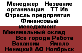 Менеджер › Название организации ­ ТТ-Ив › Отрасль предприятия ­ Финансовый менеджмент › Минимальный оклад ­ 35 000 - Все города Работа » Вакансии   . Ямало-Ненецкий АО,Ноябрьск г.